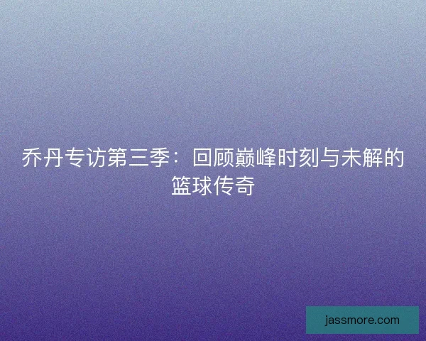 乔丹专访第三季：回顾巅峰时刻与未解的篮球传奇