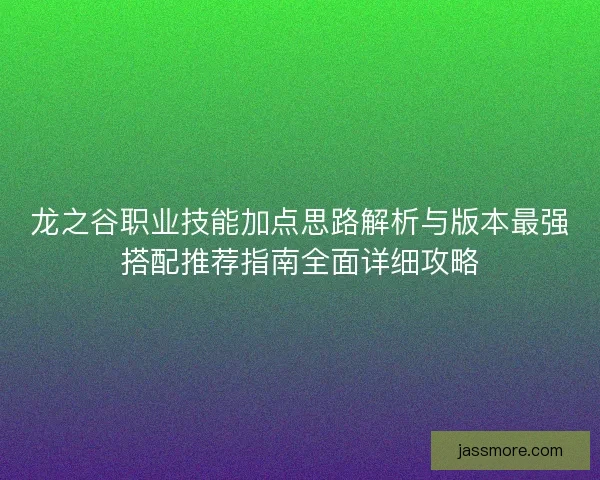龙之谷职业技能加点思路解析与版本最强搭配推荐指南全面详细攻略