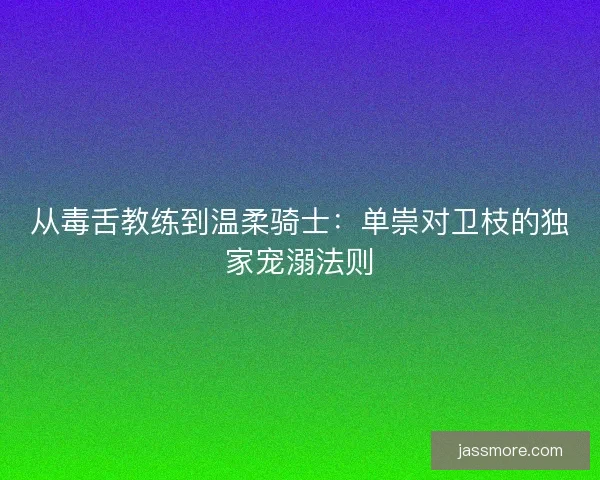 从毒舌教练到温柔骑士：单崇对卫枝的独家宠溺法则