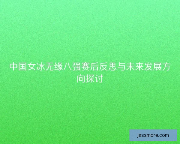 中国女冰无缘八强赛后反思与未来发展方向探讨