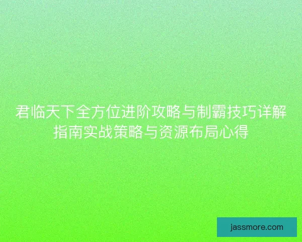君临天下全方位进阶攻略与制霸技巧详解指南实战策略与资源布局心得