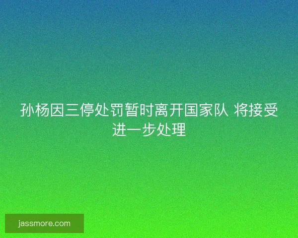 孙杨因三停处罚暂时离开国家队 将接受进一步处理