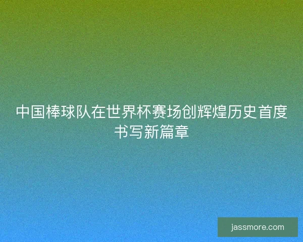 中国棒球队在世界杯赛场创辉煌历史首度书写新篇章